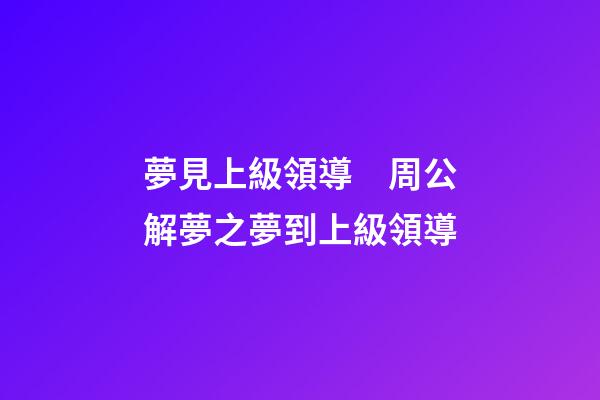 夢見上級領導　周公解夢之夢到上級領導